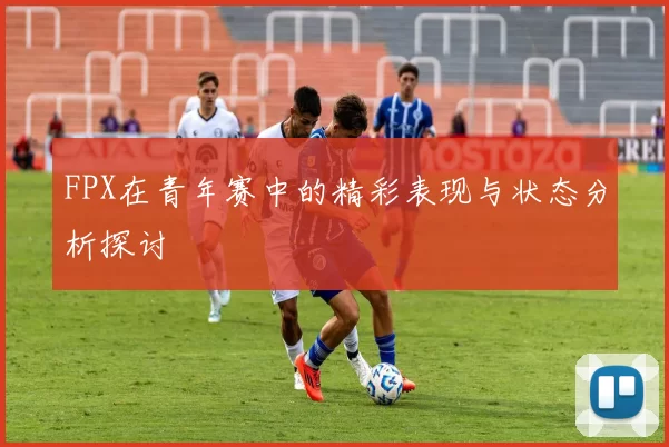FPX在青年赛中的精彩表现与状态分析探讨