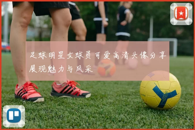 足球明星女球员可爱高清头像分享展现魅力与风采