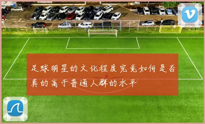 足球明星的文化程度究竟如何是否真的高于普通人群的水平