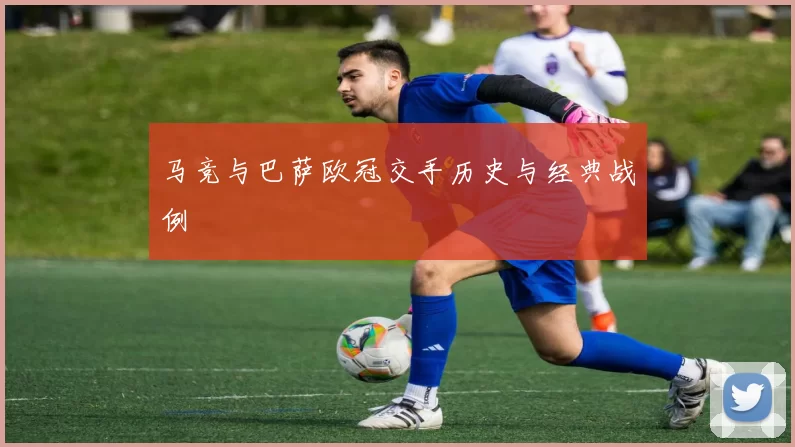 马竞与巴萨欧冠交手历史与经典战例