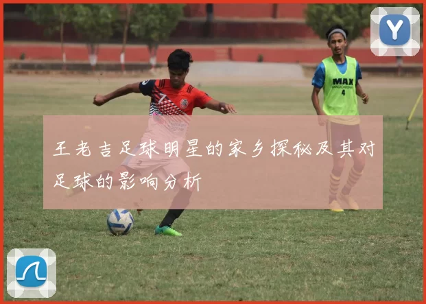 王老吉足球明星的家乡探秘及其对足球的影响分析