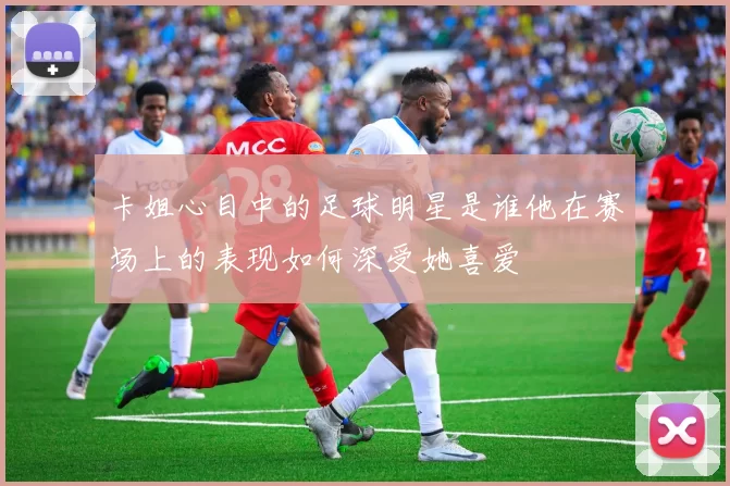卡姐心目中的足球明星是谁他在赛场上的表现如何深受她喜爱