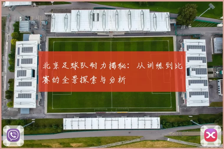 北京足球队耐力揭秘：从训练到比赛的全景探索与分析