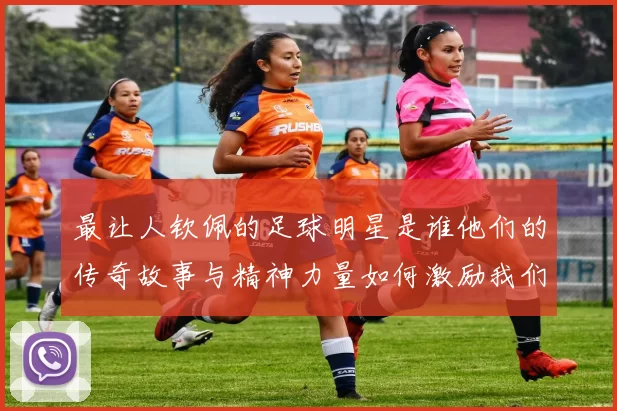 最让人钦佩的足球明星是谁他们的传奇故事与精神力量如何激励我们