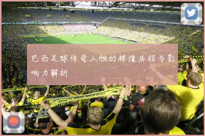 巴西足球传奇人物的辉煌历程与影响力解析