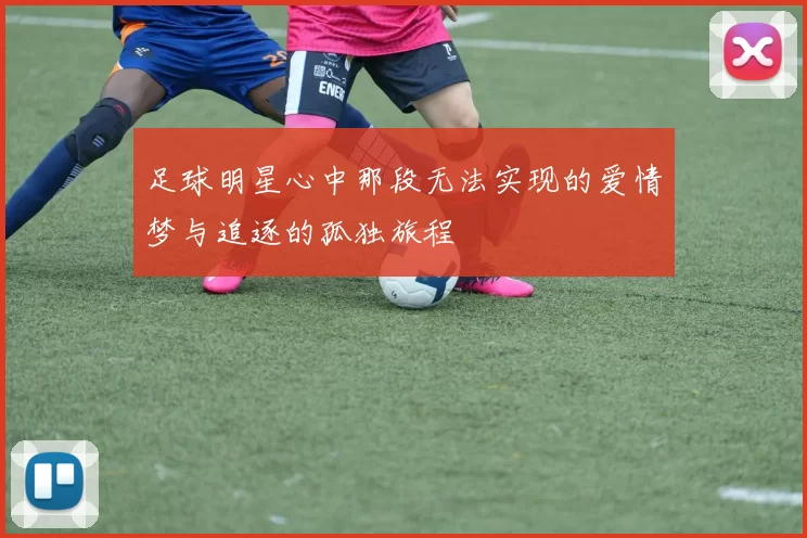 足球明星心中那段无法实现的爱情梦与追逐的孤独旅程