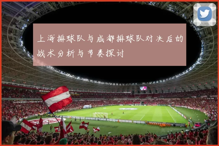 上海排球队与成都排球队对决后的战术分析与节奏探讨
