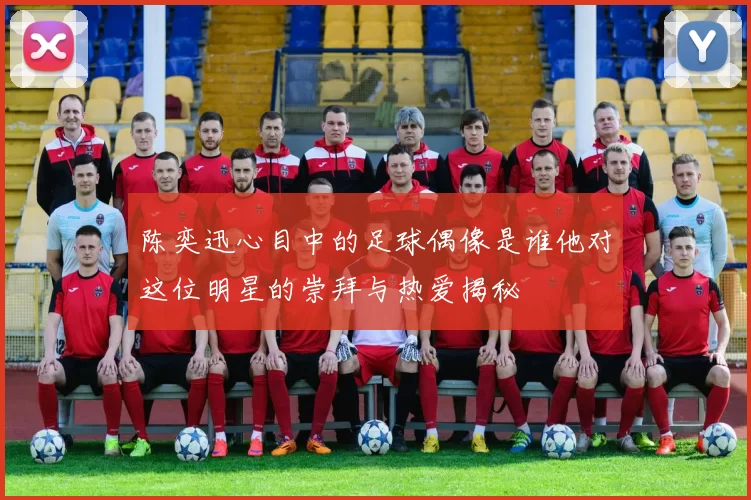 陈奕迅心目中的足球偶像是谁他对这位明星的崇拜与热爱揭秘