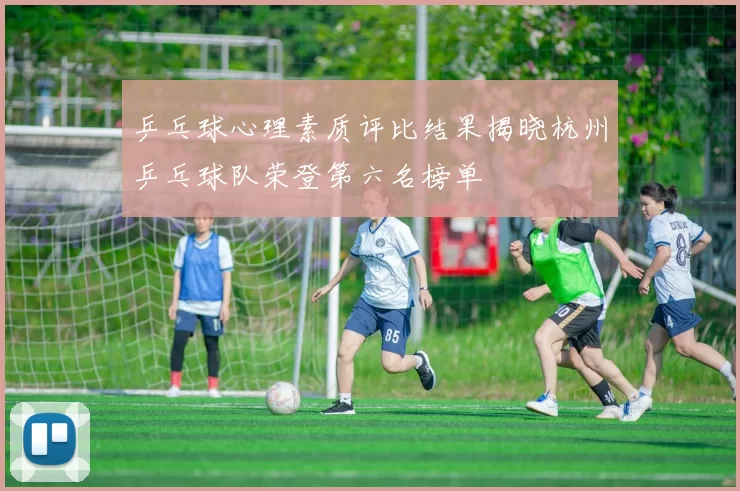 乒乓球心理素质评比结果揭晓杭州乒乓球队荣登第六名榜单