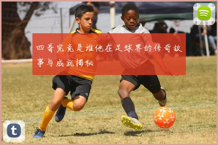 四哥究竟是谁他在足球界的传奇故事与成就揭秘