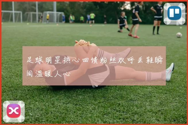 足球明星热心回馈粉丝欢呼丢鞋瞬间温暖人心