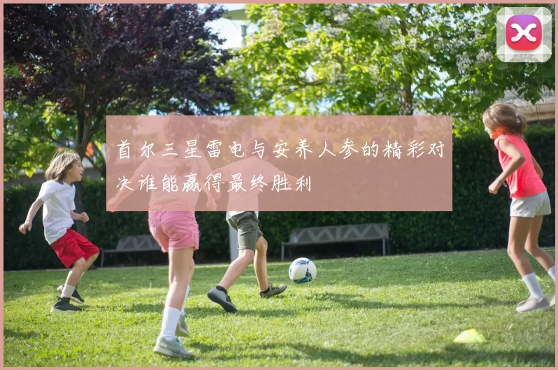 首尔三星雷电与安养人参的精彩对决谁能赢得最终胜利
