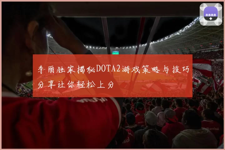 李丽独家揭秘DOTA2游戏策略与技巧分享让你轻松上分