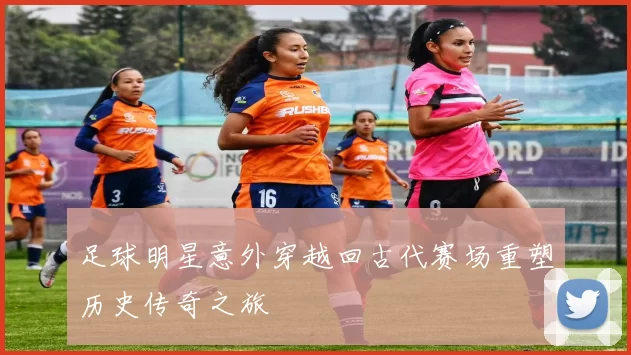 足球明星意外穿越回古代赛场重塑历史传奇之旅