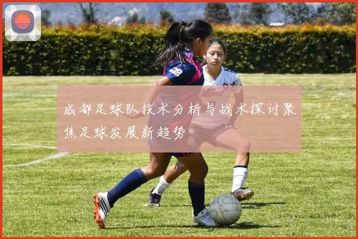成都足球队技术分析与战术探讨聚焦足球发展新趋势