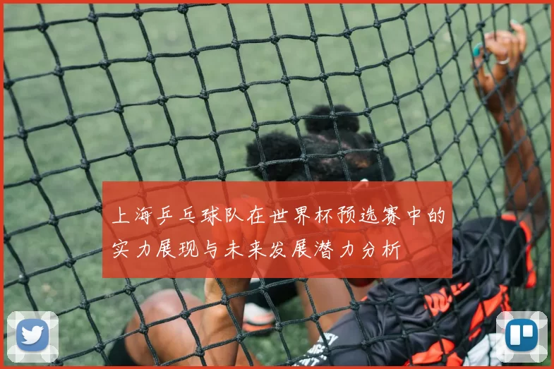 上海乒乓球队在世界杯预选赛中的实力展现与未来发展潜力分析
