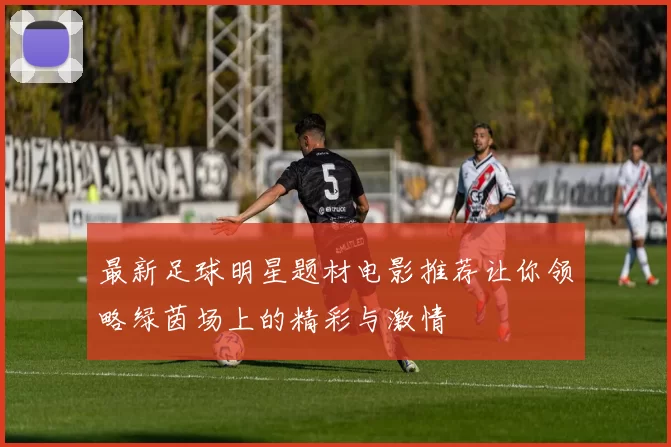 最新足球明星题材电影推荐让你领略绿茵场上的精彩与激情
