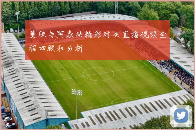 曼联与阿森纳精彩对决直播视频全程回顾和分析