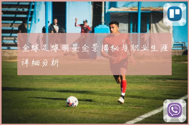 全球足球明星全景揭秘与职业生涯详细分析