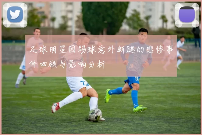 足球明星因踢球意外断腿的悲惨事件回顾与影响分析