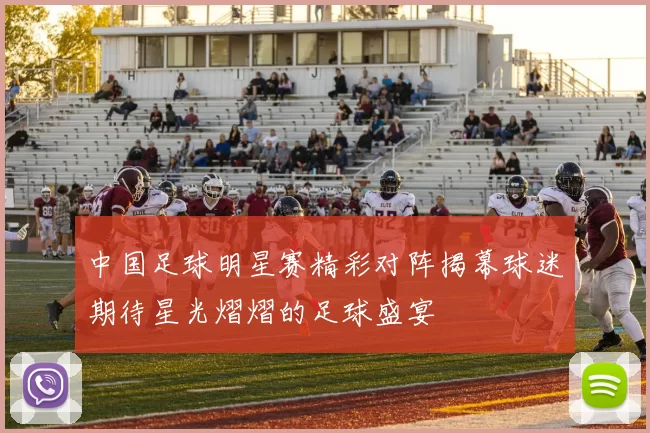 中国足球明星赛精彩对阵揭幕球迷期待星光熠熠的足球盛宴