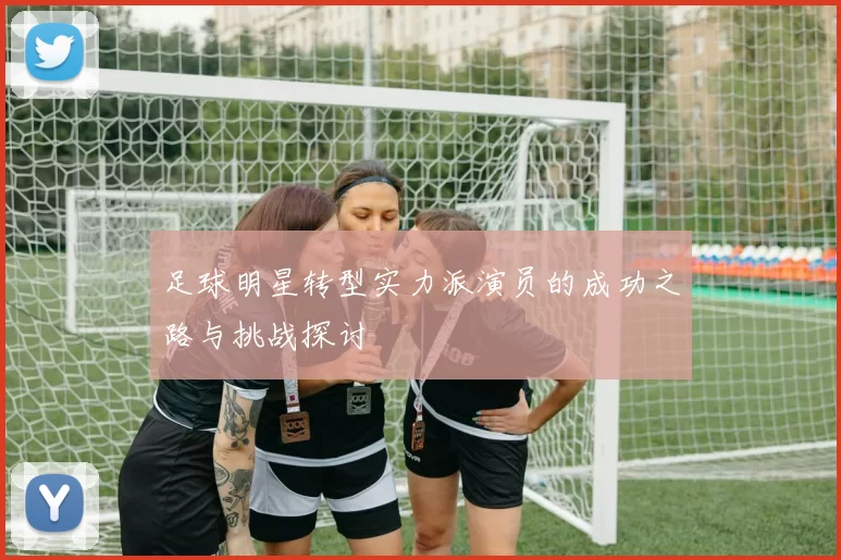 足球明星转型实力派演员的成功之路与挑战探讨