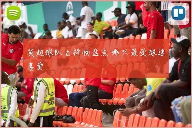 英超球队吉祥物盘点 哪只最受球迷喜爱