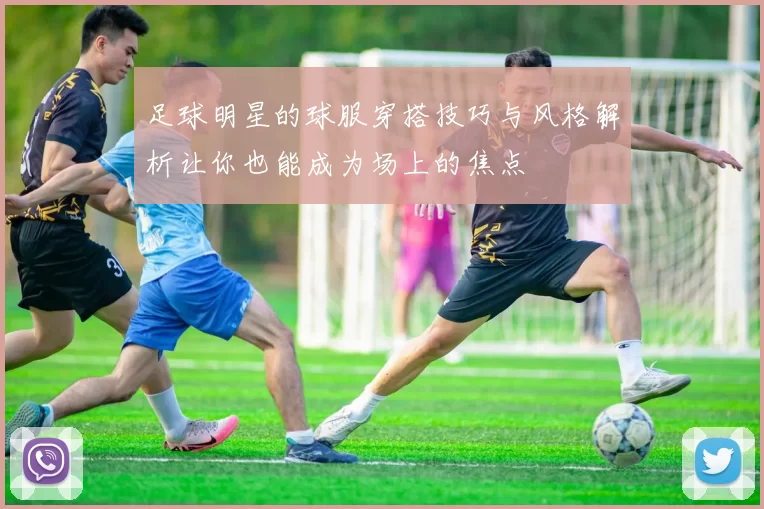 足球明星的球服穿搭技巧与风格解析让你也能成为场上的焦点