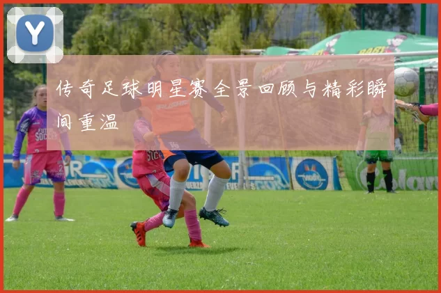 传奇足球明星赛全景回顾与精彩瞬间重温