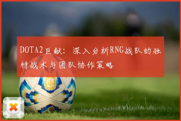 DOTA2巨献：深入分析RNG战队的独特战术与团队协作策略
