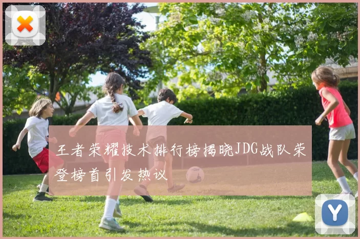 王者荣耀技术排行榜揭晓JDG战队荣登榜首引发热议