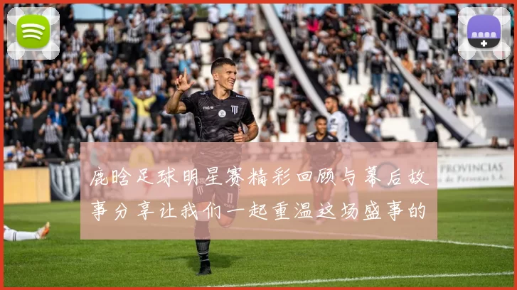 鹿晗足球明星赛精彩回顾与幕后故事分享让我们一起重温这场盛事的感动与激情