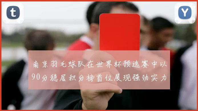 南京羽毛球队在世界杯预选赛中以90分稳居积分榜首位展现强劲实力
