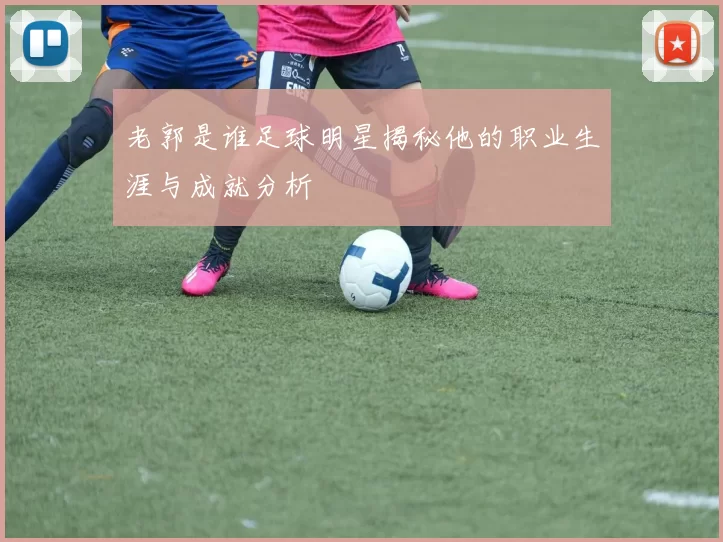 老郭是谁足球明星揭秘他的职业生涯与成就分析