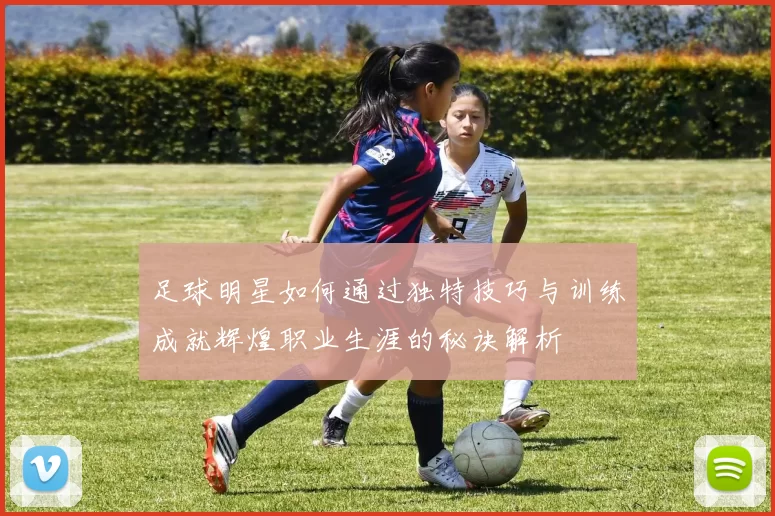 足球明星如何通过独特技巧与训练成就辉煌职业生涯的秘诀解析