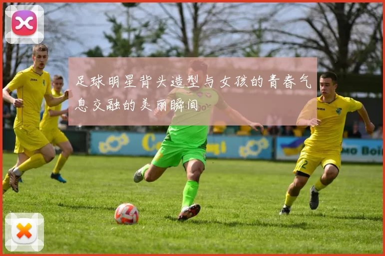 足球明星背头造型与女孩的青春气息交融的美丽瞬间