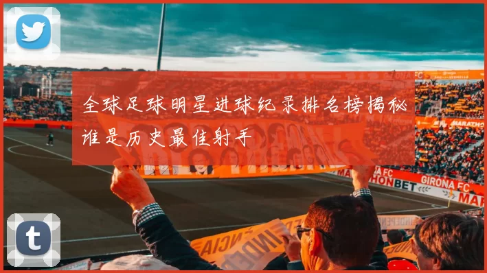 全球足球明星进球纪录排名榜揭秘谁是历史最佳射手