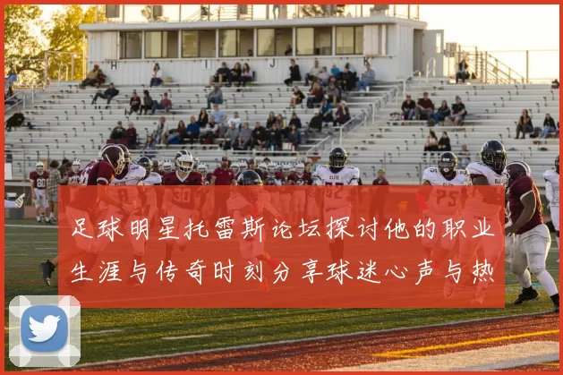 足球明星托雷斯论坛探讨他的职业生涯与传奇时刻分享球迷心声与热爱