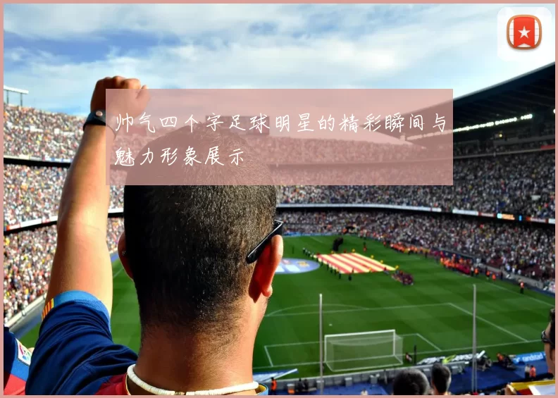 帅气四个字足球明星的精彩瞬间与魅力形象展示