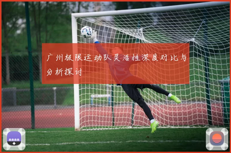广州极限运动队灵活性深度对比与分析探讨