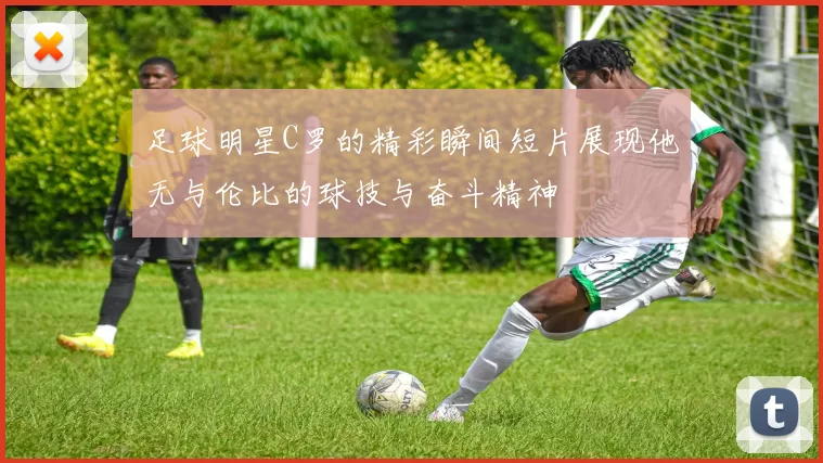 足球明星C罗的精彩瞬间短片展现他无与伦比的球技与奋斗精神