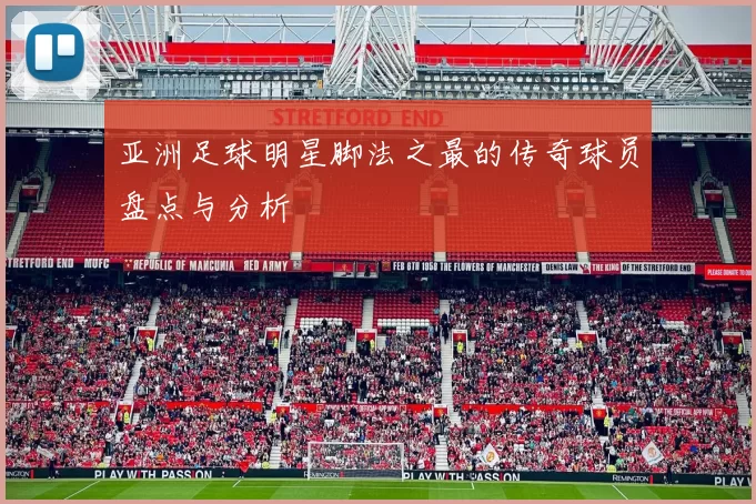 亚洲足球明星脚法之最的传奇球员盘点与分析