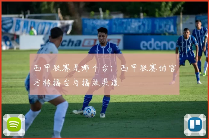 西甲联赛是哪个台：西甲联赛的官方转播台与播放渠道