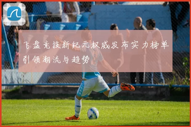 飞盘竞技新纪元权威发布实力榜单引领潮流与趋势