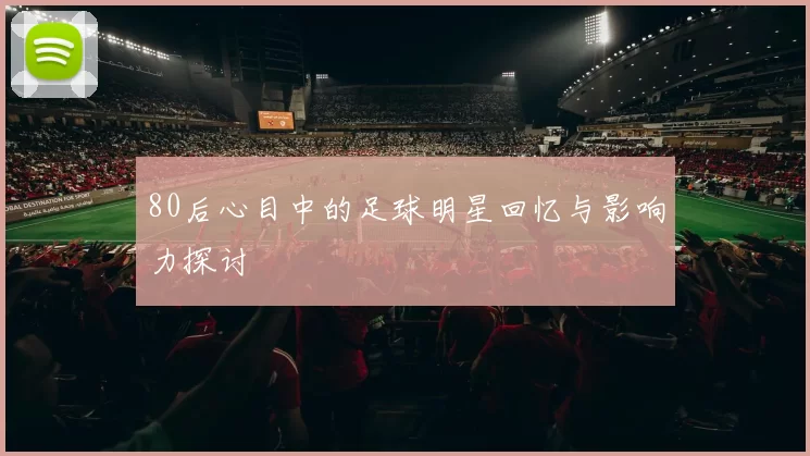 80后心目中的足球明星回忆与影响力探讨