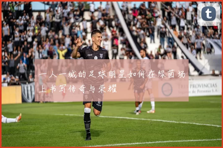 一人一城的足球明星如何在绿茵场上书写传奇与荣耀