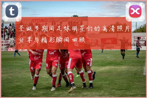 圣诞节期间足球明星们的高清照片分享与精彩瞬间回顾