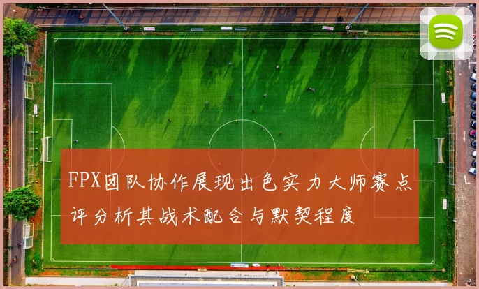 FPX团队协作展现出色实力大师赛点评分析其战术配合与默契程度