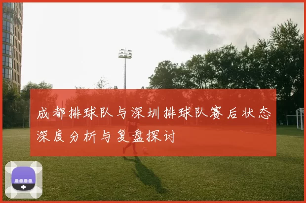 成都排球队与深圳排球队赛后状态深度分析与复盘探讨