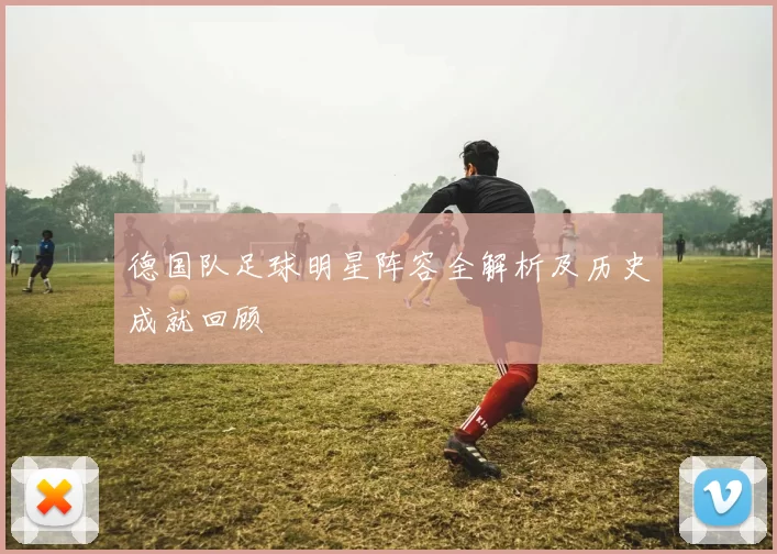 德国队足球明星阵容全解析及历史成就回顾
